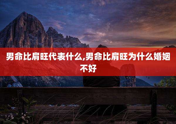 男命比肩旺代表什么,男命比肩旺为什么婚姻不好