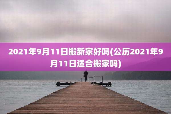 2021年9月11日搬新家好吗(公历2021年9月11日适合搬家吗)