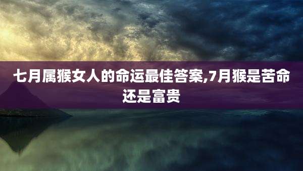 七月属猴女人的命运最佳答案,7月猴是苦命还是富贵