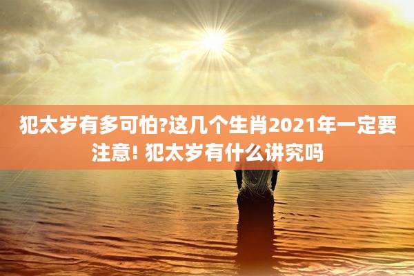 犯太岁有多可怕?这几个生肖2021年一定要注意! 犯太岁有什么讲究吗