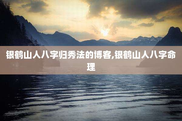 银鹤山人八字归秀法的博客,银鹤山人八字命理