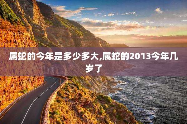 属蛇的今年是多少多大,属蛇的2013今年几岁了
