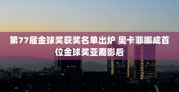 第77届金球奖获奖名单出炉 奥卡菲娜成首位金球奖亚裔影后