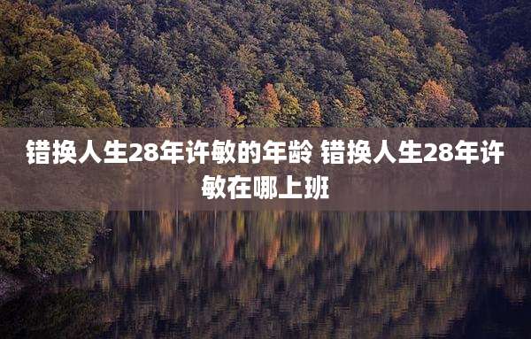 错换人生28年许敏的年龄 错换人生28年许敏在哪上班