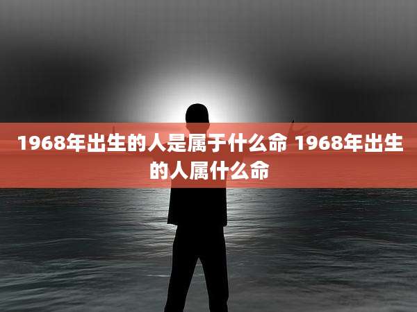1968年出生的人是属于什么命 1968年出生的人属什么命