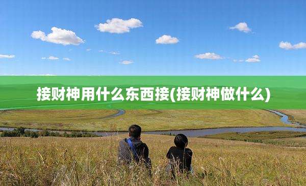 接财神用什么东西接(接财神做什么)