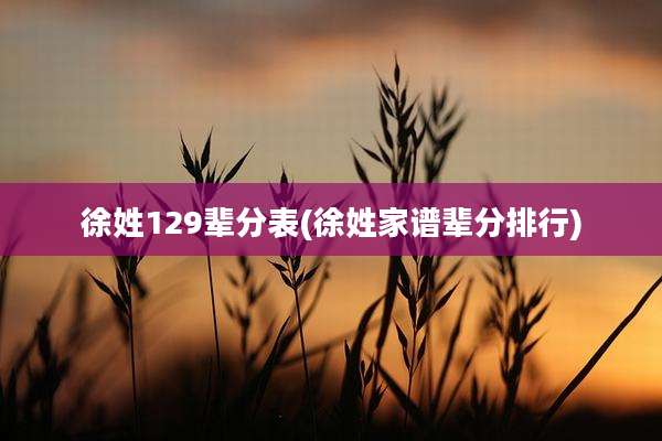 徐姓129辈分表(徐姓家谱辈分排行)