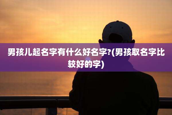 男孩儿起名字有什么好名字?(男孩取名字比较好的字)