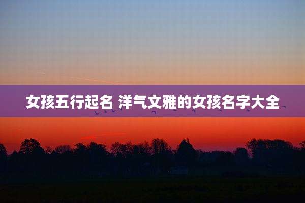 女孩五行起名 洋气文雅的女孩名字大全
