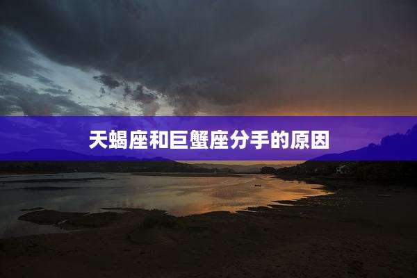 天蝎座和巨蟹座分手的原因