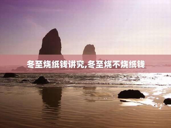 冬至烧纸钱讲究,冬至烧不烧纸钱