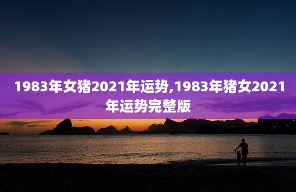 1983年女猪2021年运势,1983年猪女2021年运势完整版