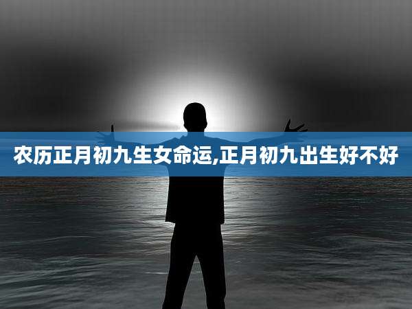 农历正月初九生女命运,正月初九出生好不好