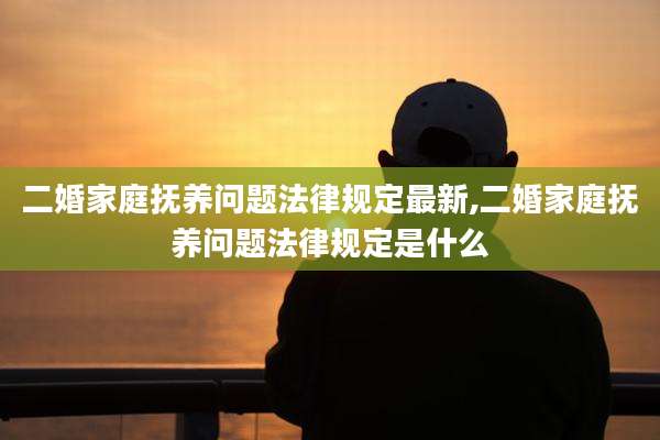 二婚家庭抚养问题法律规定最新,二婚家庭抚养问题法律规定是什么