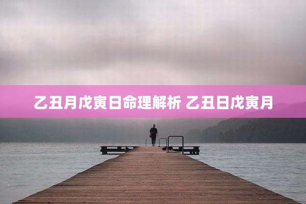 乙丑月戊寅日命理解析 乙丑日戊寅月