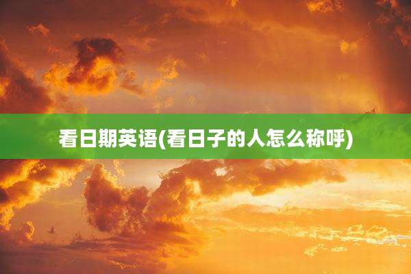 看日期英语(看日子的人怎么称呼)