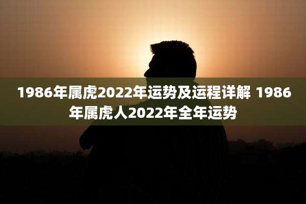 1986年属虎2022年运势及运程详解 1986年属虎人2022年全年运势
