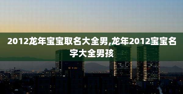 2012龙年宝宝取名大全男,龙年2012宝宝名字大全男孩