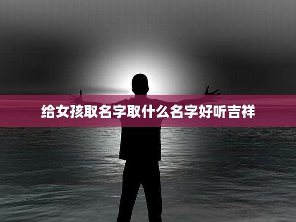 给女孩取名字取什么名字好听吉祥