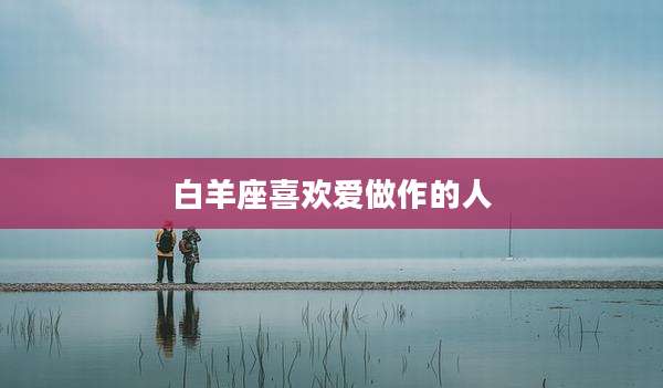 白羊座喜欢爱做作的人