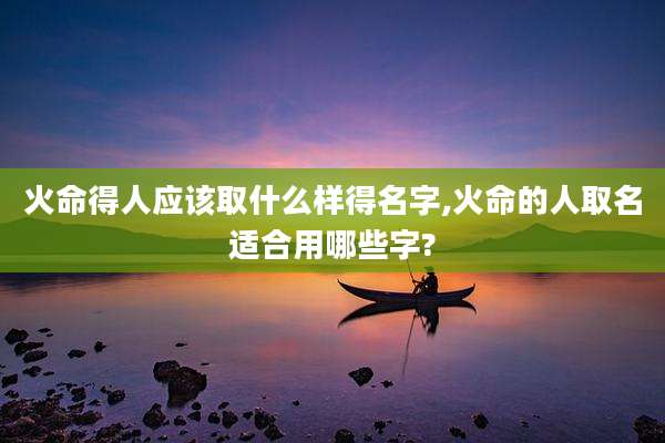 火命得人应该取什么样得名字,火命的人取名适合用哪些字?