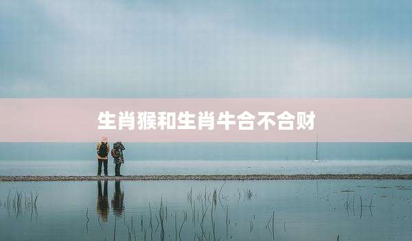 生肖猴和生肖牛合不合财