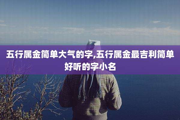 五行属金简单大气的字,五行属金最吉利简单好听的字小名