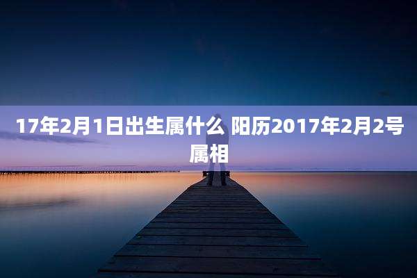 17年2月1日出生属什么 阳历2017年2月2号属相