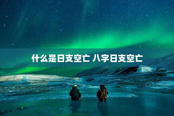 什么是日支空亡 八字日支空亡