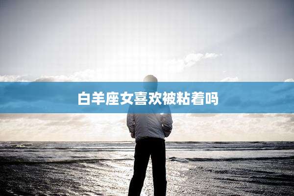 白羊座女喜欢被粘着吗