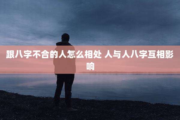 跟八字不合的人怎么相处 人与人八字互相影响