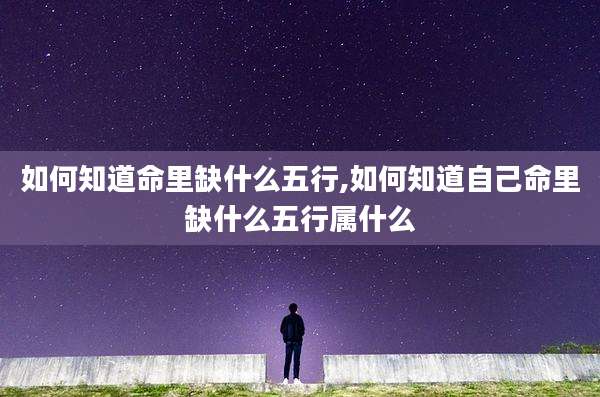 如何知道命里缺什么五行,如何知道自己命里缺什么五行属什么