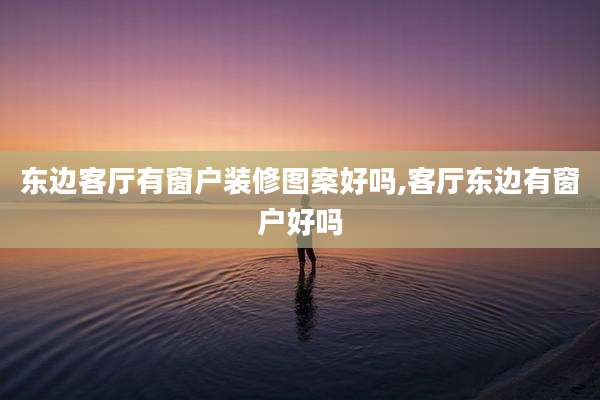 东边客厅有窗户装修图案好吗,客厅东边有窗户好吗