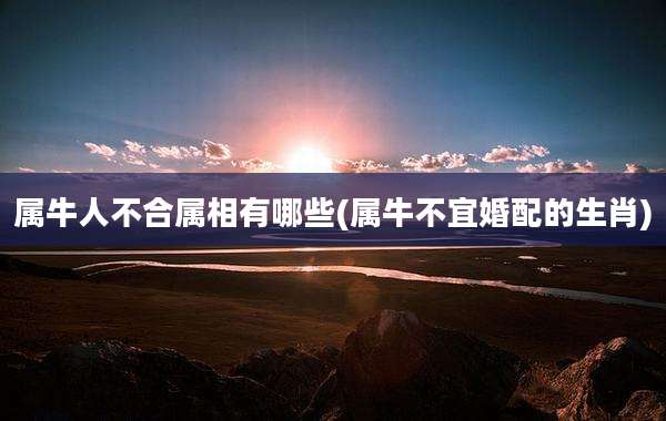 属牛人不合属相有哪些(属牛不宜婚配的生肖)