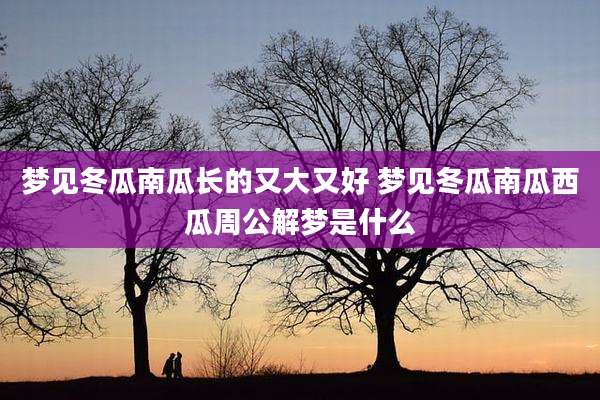 梦见冬瓜南瓜长的又大又好 梦见冬瓜南瓜西瓜周公解梦是什么