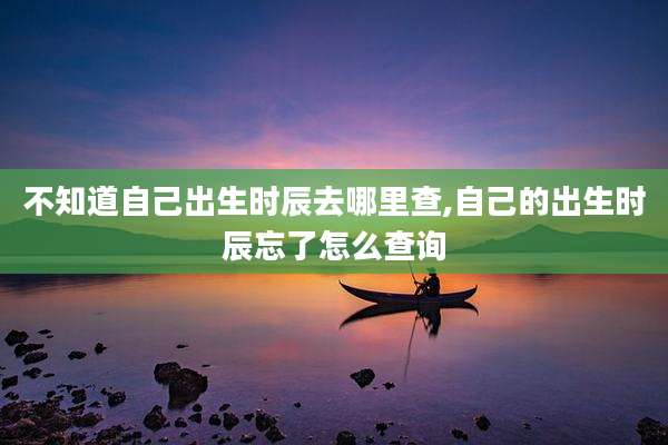 不知道自己出生时辰去哪里查,自己的出生时辰忘了怎么查询
