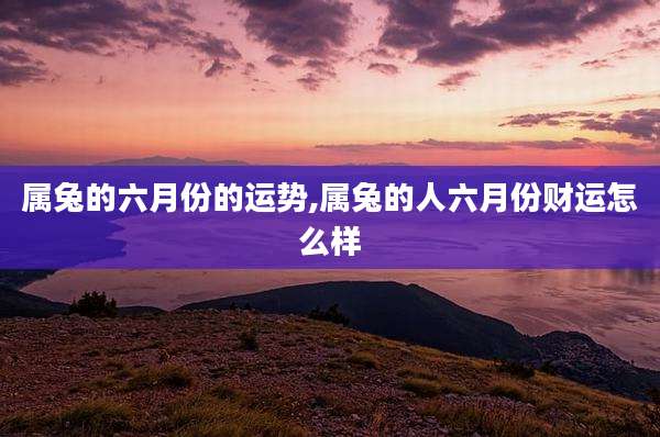 属兔的六月份的运势,属兔的人六月份财运怎么样