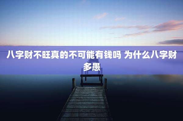 八字财不旺真的不可能有钱吗 为什么八字财多愚