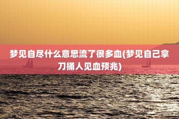 梦见自尽什么意思流了很多血(梦见自己拿刀捅人见血预兆)