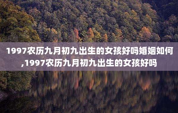 1997农历九月初九出生的女孩好吗婚姻如何,1997农历九月初九出生的女孩好吗