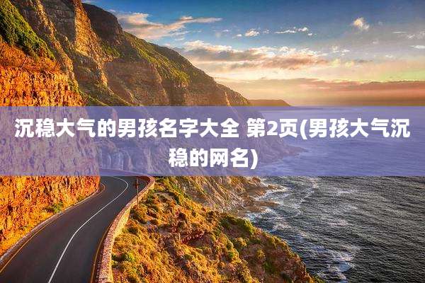 沉稳大气的男孩名字大全 第2页(男孩大气沉稳的网名)