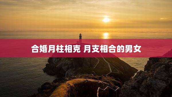 合婚月柱相克 月支相合的男女