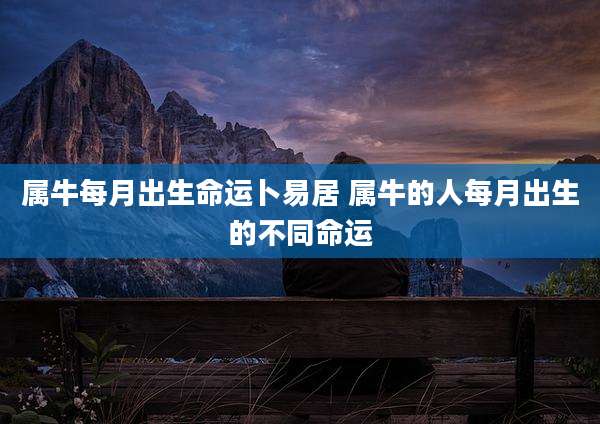 属牛每月出生命运卜易居 属牛的人每月出生的不同命运