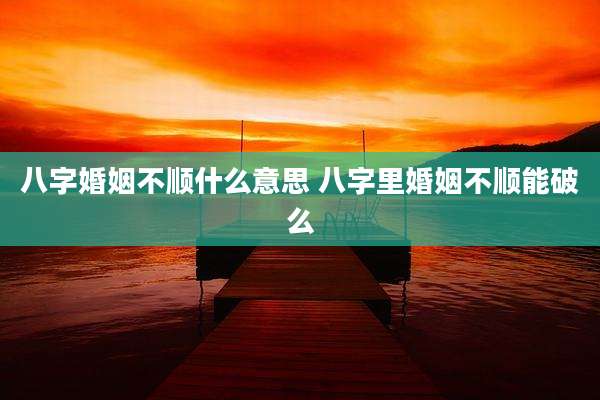 八字婚姻不顺什么意思 八字里婚姻不顺能破么