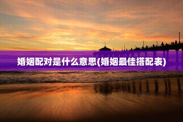 婚姻配对是什么意思(婚姻最佳搭配表)