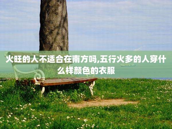 火旺的人不适合在南方吗,五行火多的人穿什么样颜色的衣服