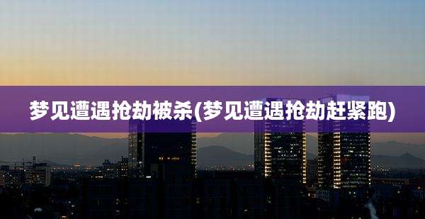 梦见遭遇抢劫被杀(梦见遭遇抢劫赶紧跑)
