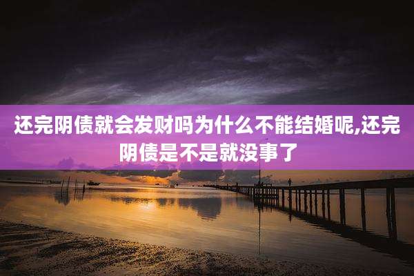 还完阴债就会发财吗为什么不能结婚呢,还完阴债是不是就没事了