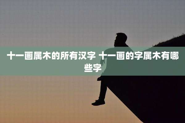 十一画属木的所有汉字 十一画的字属木有哪些字