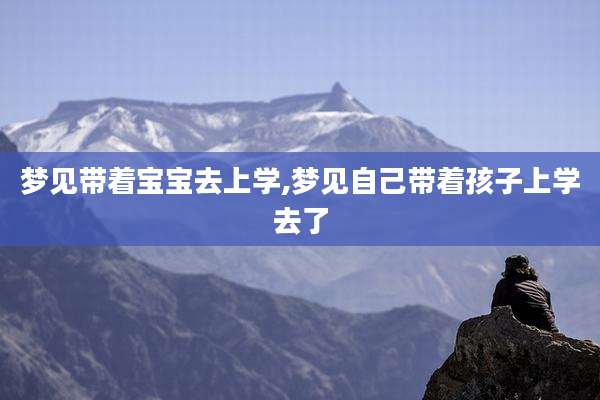 梦见带着宝宝去上学,梦见自己带着孩子上学去了